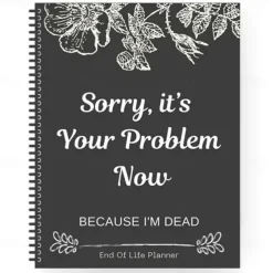 Sorry, it's Your Problem Now , Because I'm Dead Thorough and Thoughtful End of Life Planner Organize Your Affairs Easily with Personal, Financial, and Care Wishes