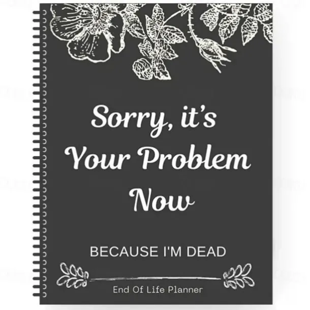 Sorry, it's Your Problem Now , Because I'm Dead Thorough and Thoughtful End of Life Planner Organize Your Affairs Easily with Personal, Financial, and Care Wishes